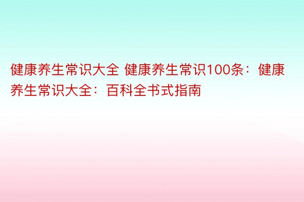 健康养生常识大全 健康养生常识100条：健康养生常识大全：百科全书式指南